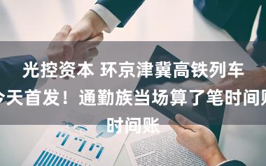 光控资本 环京津冀高铁列车今天首发！通勤族当场算了笔时间账