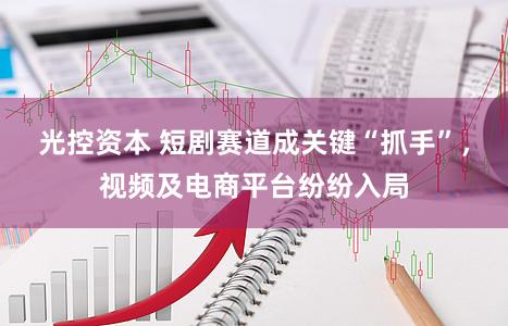 光控资本 短剧赛道成关键“抓手”，视频及电商平台纷纷入局