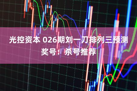 光控资本 026期刘一刀排列三预测奖号：杀号推荐