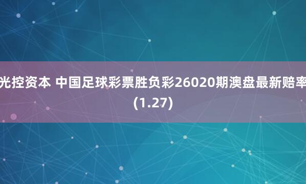 光控资本 中国足球彩票胜负彩26020期澳盘最新赔率(1.27)