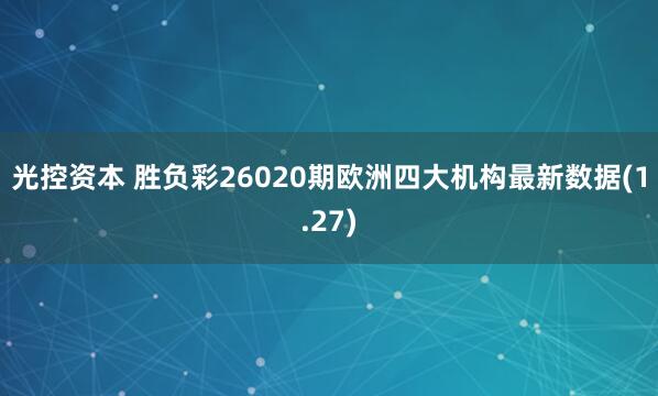 光控资本 胜负彩26020期欧洲四大机构最新数据(1.27)