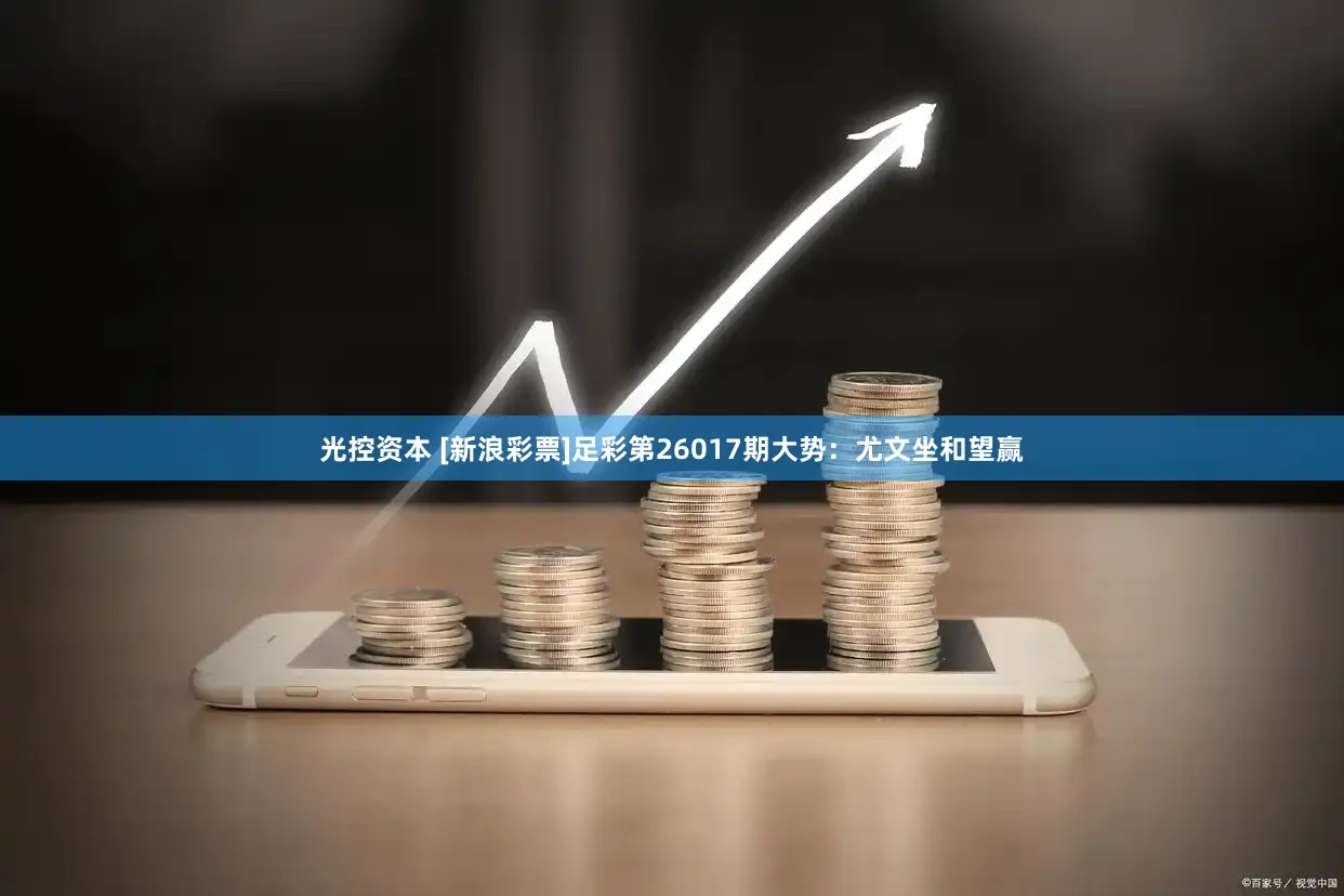 光控资本 [新浪彩票]足彩第26017期大势：尤文坐和望赢