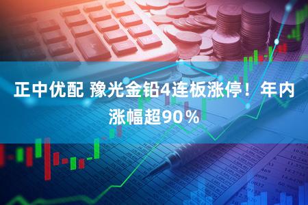 正中优配 豫光金铅4连板涨停！年内涨幅超90％
