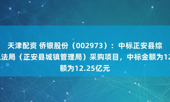 天津配资 侨银股份（002973）：中标正安县综合行政执法局（正安县城镇管理局）采购项目，中标金额为12.25亿元
