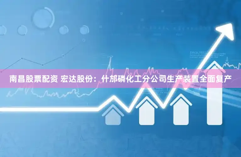 南昌股票配资 宏达股份：什邡磷化工分公司生产装置全面复产