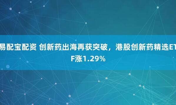 易配宝配资 创新药出海再获突破，港股创新药精选ETF涨1.29%