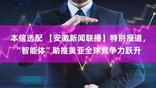 本信选配 【安徽新闻联播】特别报道，“智能体”助推美亚全球竞争力跃升