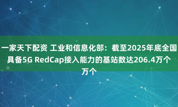 一家天下配资 工业和信息化部：截至2025年底全国具备5G RedCap接入能力的基站数达206.4万个