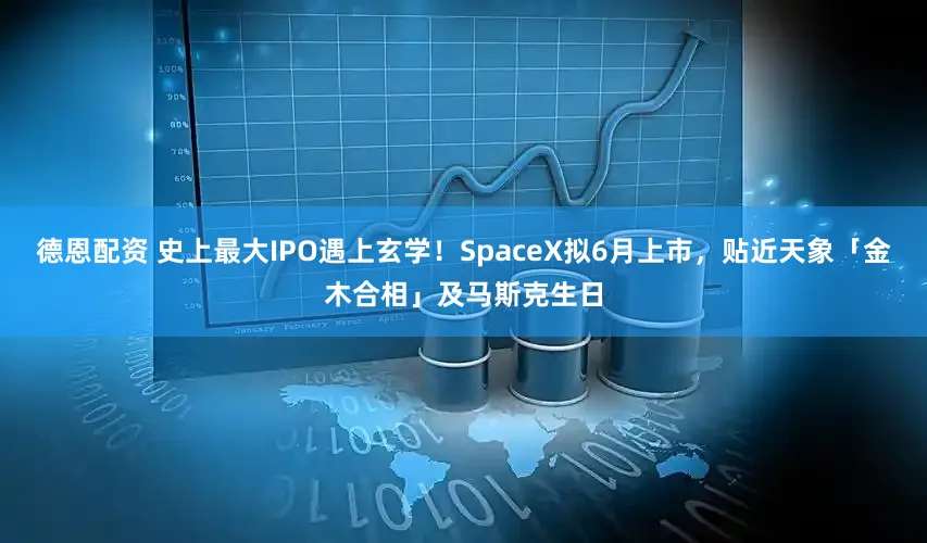 德恩配资 史上最大IPO遇上玄学！SpaceX拟6月上市，贴近天象「金木合相」及马斯克生日