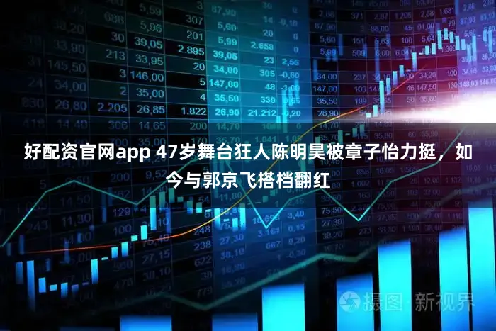 好配资官网app 47岁舞台狂人陈明昊被章子怡力挺，如今与郭京飞搭档翻红