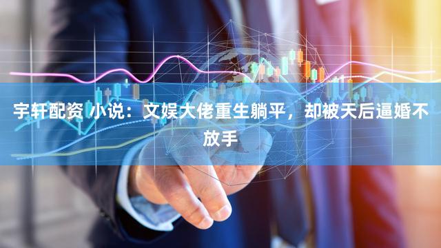 宇轩配资 小说：文娱大佬重生躺平，却被天后逼婚不放手