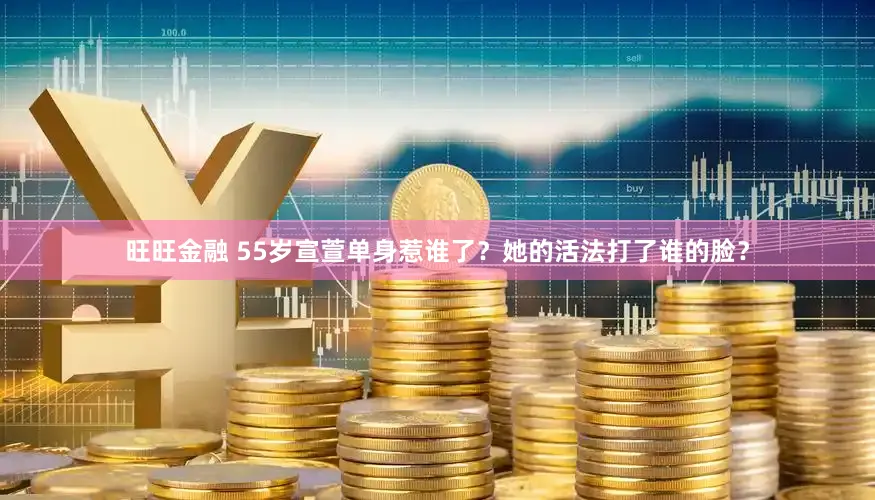 旺旺金融 55岁宣萱单身惹谁了？她的活法打了谁的脸？