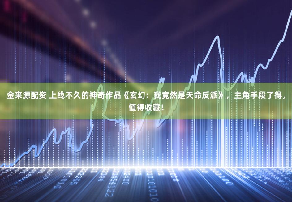 金来源配资 上线不久的神奇作品《玄幻：我竟然是天命反派》，主角手段了得，值得收藏！