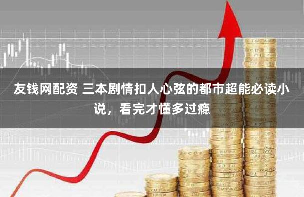 友钱网配资 三本剧情扣人心弦的都市超能必读小说，看完才懂多过瘾