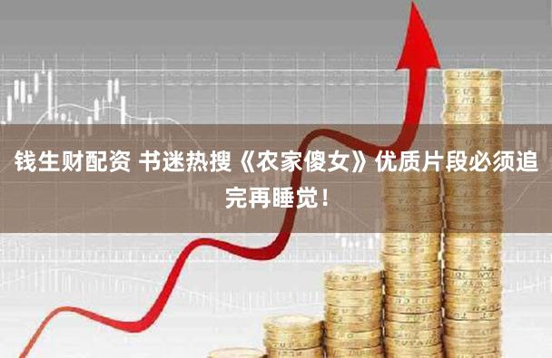 钱生财配资 书迷热搜《农家傻女》优质片段必须追完再睡觉！