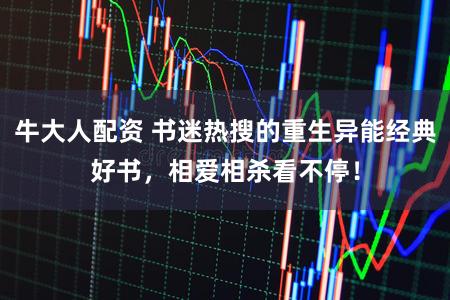 牛大人配资 书迷热搜的重生异能经典好书，相爱相杀看不停！