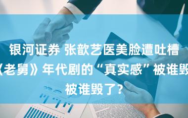 银河证券 张歆艺医美脸遭吐槽？《老舅》年代剧的“真实感”被谁毁了？