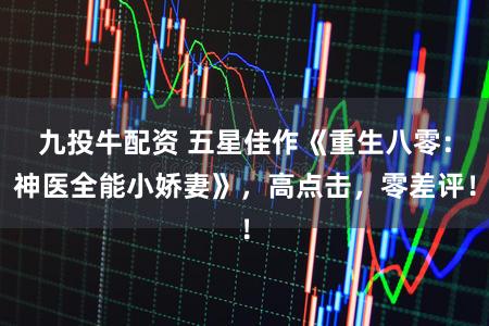 九投牛配资 五星佳作《重生八零：神医全能小娇妻》，高点击，零差评！
