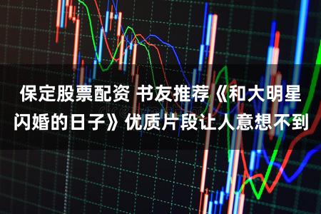 保定股票配资 书友推荐《和大明星闪婚的日子》优质片段让人意想不到