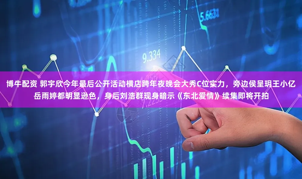 博牛配资 郭宇欣今年最后公开活动横店跨年夜晚会大秀C位实力，旁边侯呈玥王小亿岳雨婷都明显逊色，身后刘浩群现身暗示《东北爱情》续集即将开拍