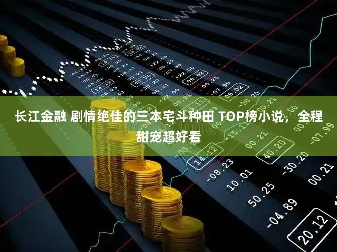 长江金融 剧情绝佳的三本宅斗种田 TOP榜小说，全程甜宠超好看