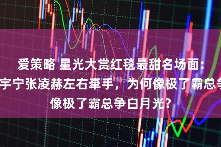 爱策略 星光大赏红毯最甜名场面：金靖被刘宇宁张凌赫左右牵手，为何像极了霸总争白月光？