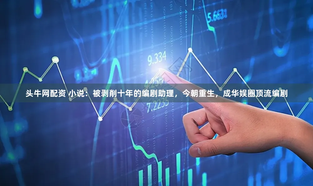 头牛网配资 小说：被剥削十年的编剧助理，今朝重生，成华娱圈顶流编剧