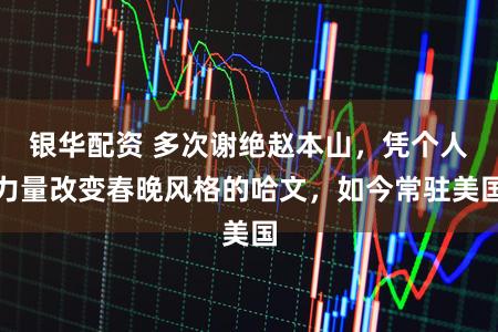 银华配资 多次谢绝赵本山，凭个人力量改变春晚风格的哈文，如今常驻美国