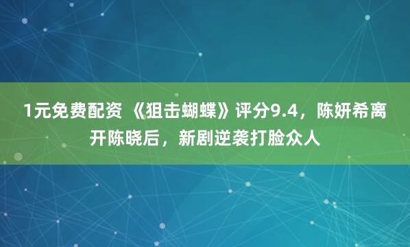 1元免费配资 《狙击蝴蝶》评分9.4，陈妍希离开陈晓后，新剧逆袭打脸众人