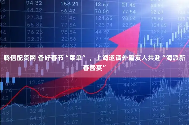 腾信配资网 备好春节“菜单” ，上海邀请外籍友人共赴“海派新春盛宴”