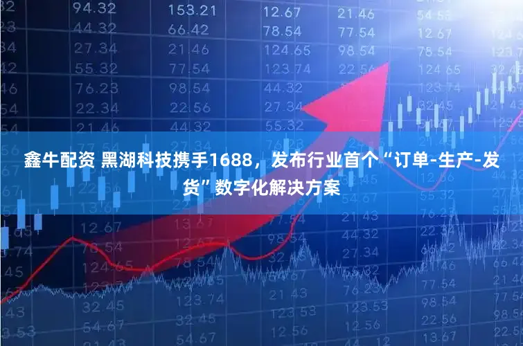 鑫牛配资 黑湖科技携手1688，发布行业首个“订单-生产-发货”数字化解决方案