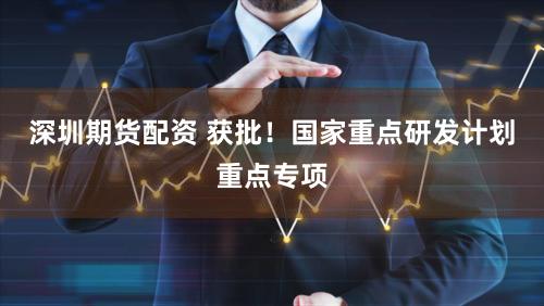 深圳期货配资 获批！国家重点研发计划重点专项
