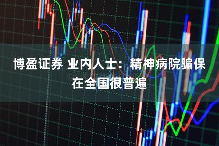 博盈证券 业内人士：精神病院骗保在全国很普遍