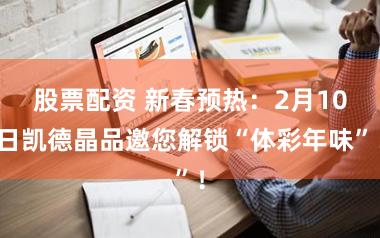 股票配资 新春预热:2月10日凯德晶品邀您解锁“体彩年味”!