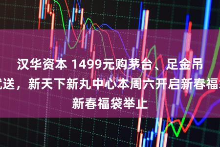汉华资本 1499元购茅台、足金吊坠买就送，新天下新丸中心本周六开启新春福袋举止