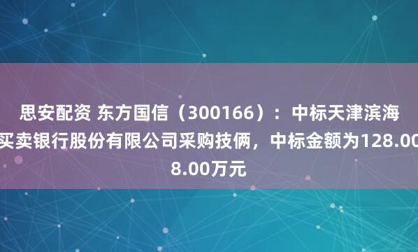 思安配资 东方国信（300166）：中标天津滨海农村买卖银行股份有限公司采购技俩，中标金额为128.00万元