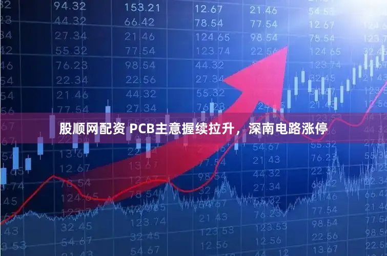 股顺网配资 PCB主意握续拉升，深南电路涨停