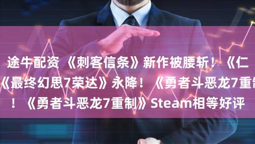 途牛配资 《刺客信条》新作被腰斩！《仁王3》首发爆了！《最终幻思7荣达》永降！《勇者斗恶龙7重制》Steam相等好评