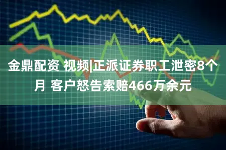 金鼎配资 视频|正派证券职工泄密8个月 客户怒告索赔466万余元