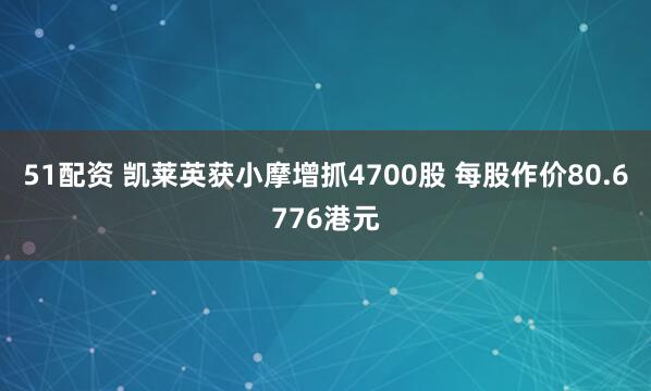 51配资 凯莱英获小摩增抓4700股 每股作价80.6776港元