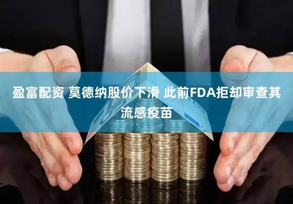 盈富配资 莫德纳股价下滑 此前FDA拒却审查其流感疫苗