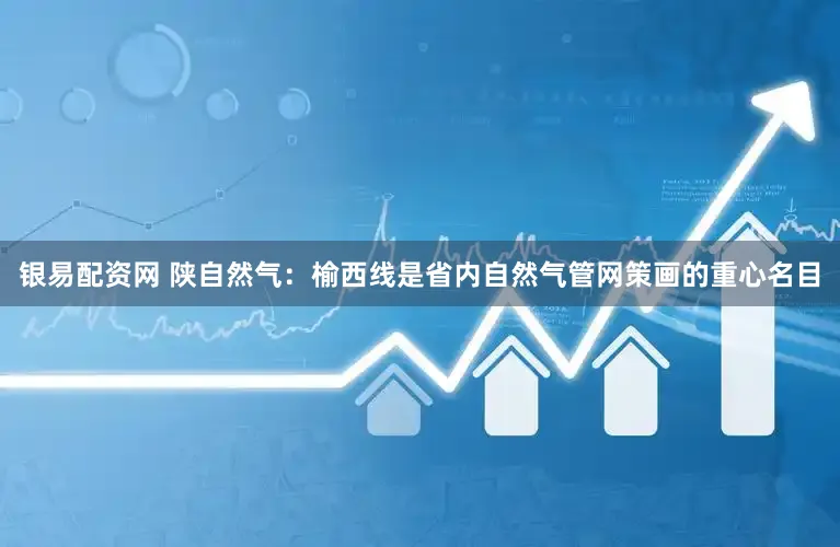 银易配资网 陕自然气:榆西线是省内自然气管网策画的重心名目