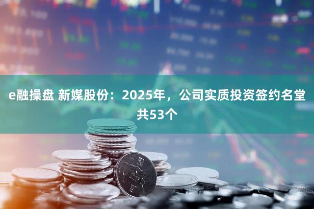 e融操盘 新媒股份：2025年，公司实质投资签约名堂共53个