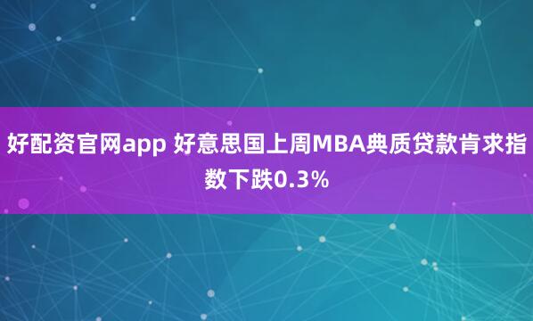 好配资官网app 好意思国上周MBA典质贷款肯求指数下跌0.3%