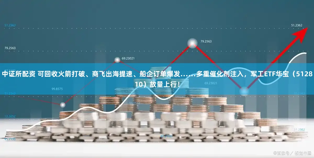 中证所配资 可回收火箭打破、商飞出海提速、船企订单爆发……多重催化剂注入，军工ETF华宝（512810）放量上行！