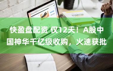 快盈盘配资 仅12天！A股中国神华千亿级收购，火速获批