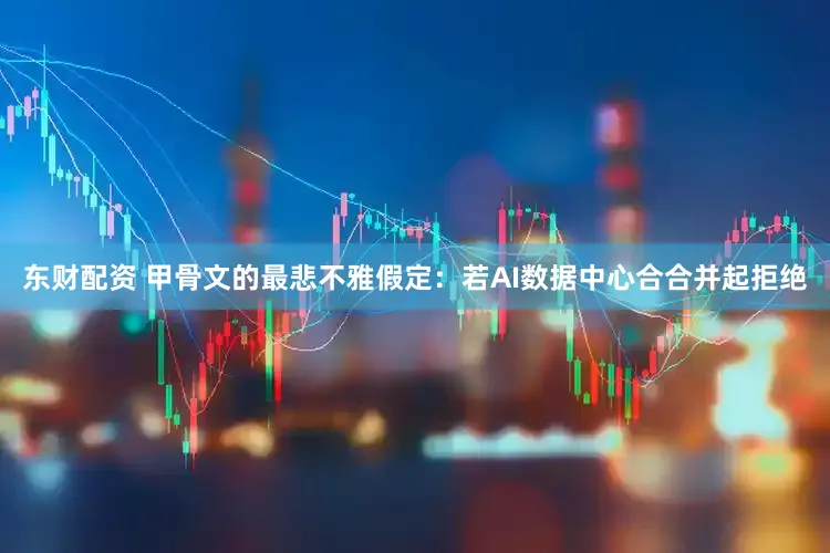 东财配资 甲骨文的最悲不雅假定：若AI数据中心合合并起拒绝