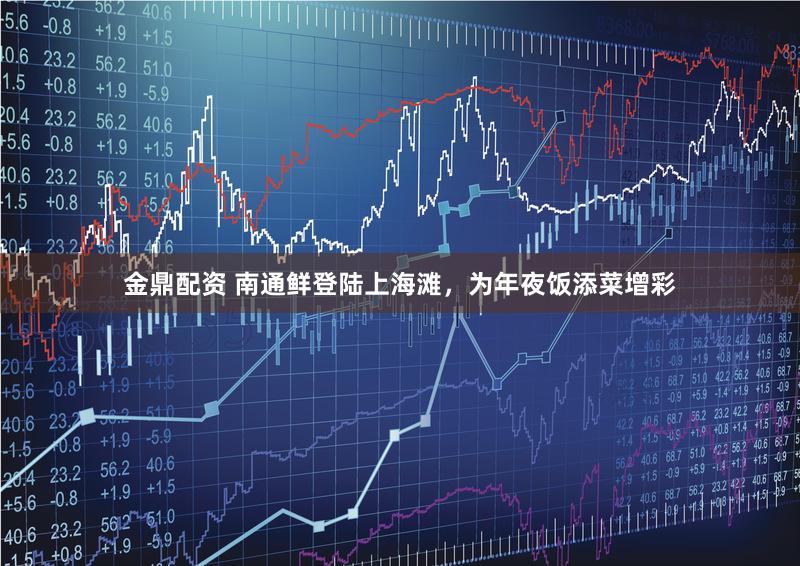 金鼎配资 南通鲜登陆上海滩，为年夜饭添菜增彩
