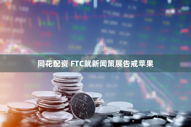 同花配资 FTC就新闻策展告戒苹果