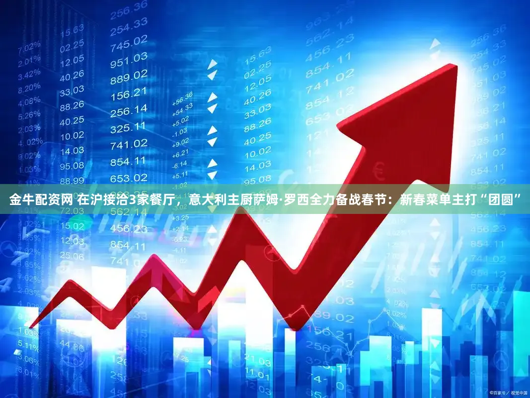 金牛配资网 在沪接洽3家餐厅，意大利主厨萨姆·罗西全力备战春节：新春菜单主打“团圆”